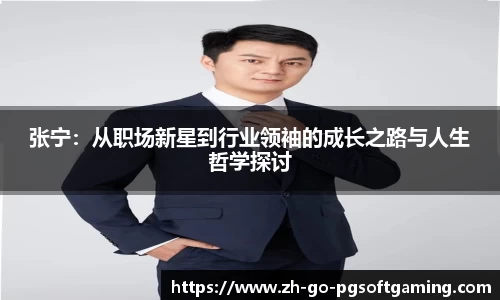 张宁：从职场新星到行业领袖的成长之路与人生哲学探讨