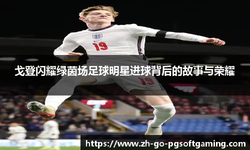 戈登闪耀绿茵场足球明星进球背后的故事与荣耀