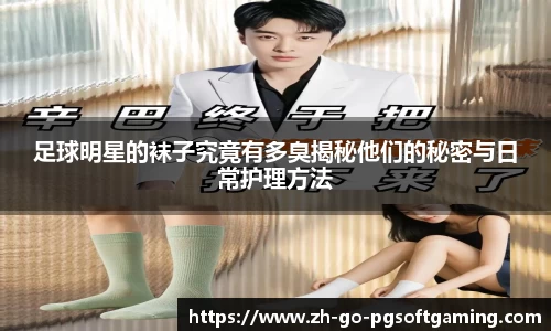 足球明星的袜子究竟有多臭揭秘他们的秘密与日常护理方法