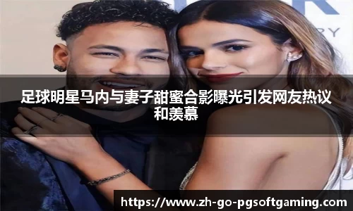 足球明星马内与妻子甜蜜合影曝光引发网友热议和羡慕