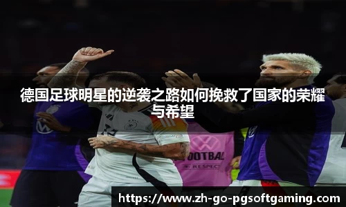 德国足球明星的逆袭之路如何挽救了国家的荣耀与希望