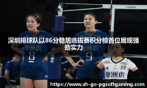 深圳排球队以86分稳居选拔赛积分榜首位展现强劲实力