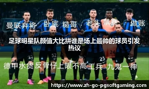 足球明星队颜值大比拼谁是场上最帅的球员引发热议