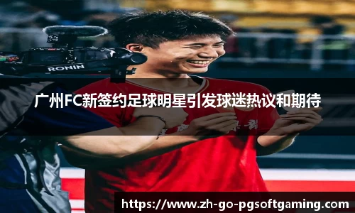 广州FC新签约足球明星引发球迷热议和期待